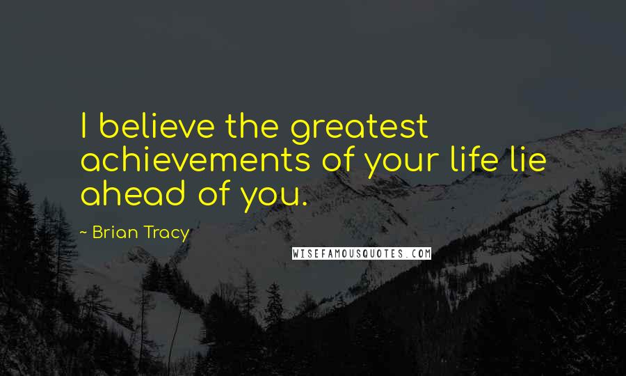 Brian Tracy Quotes: I believe the greatest achievements of your life lie ahead of you.