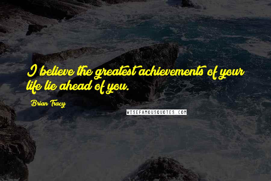 Brian Tracy Quotes: I believe the greatest achievements of your life lie ahead of you.