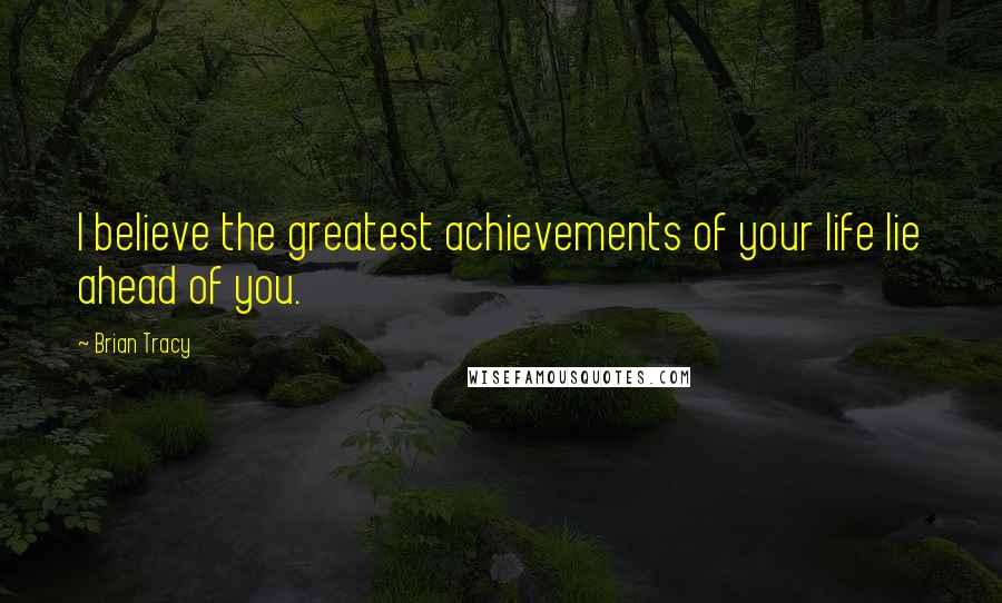 Brian Tracy Quotes: I believe the greatest achievements of your life lie ahead of you.