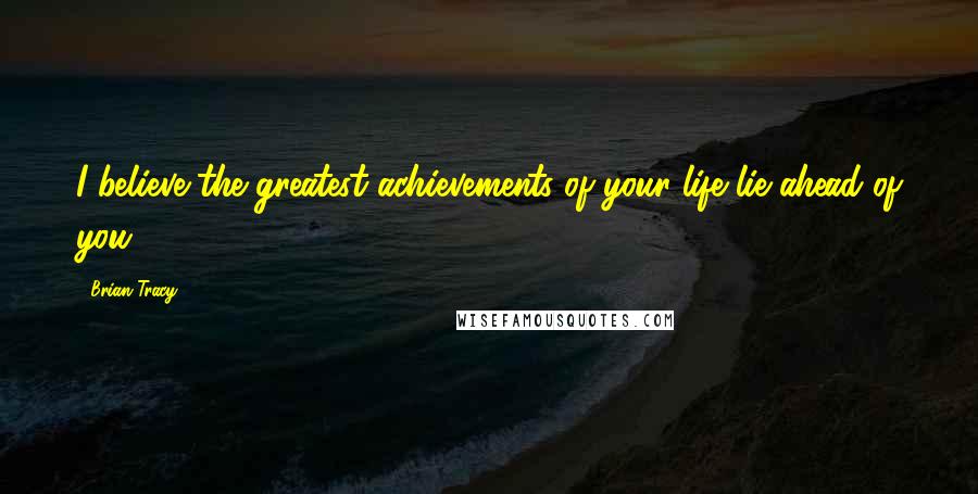 Brian Tracy Quotes: I believe the greatest achievements of your life lie ahead of you.