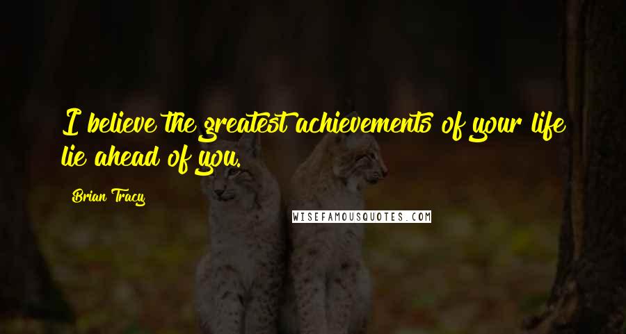 Brian Tracy Quotes: I believe the greatest achievements of your life lie ahead of you.