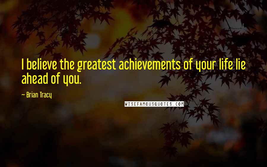 Brian Tracy Quotes: I believe the greatest achievements of your life lie ahead of you.