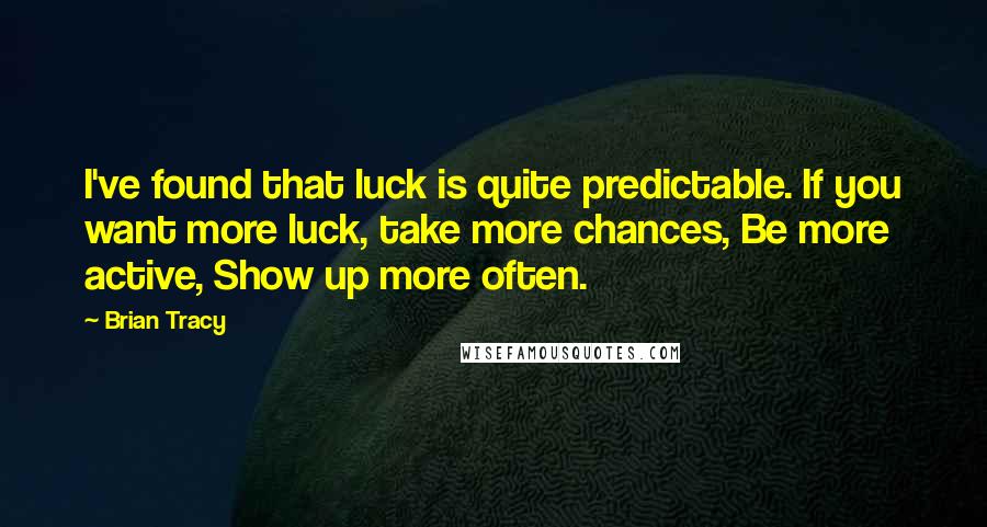 Brian Tracy Quotes: I've found that luck is quite predictable. If you want more luck, take more chances, Be more active, Show up more often.