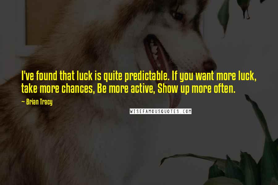 Brian Tracy Quotes: I've found that luck is quite predictable. If you want more luck, take more chances, Be more active, Show up more often.