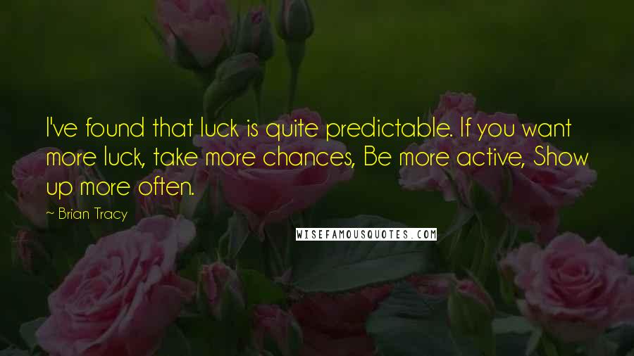 Brian Tracy Quotes: I've found that luck is quite predictable. If you want more luck, take more chances, Be more active, Show up more often.