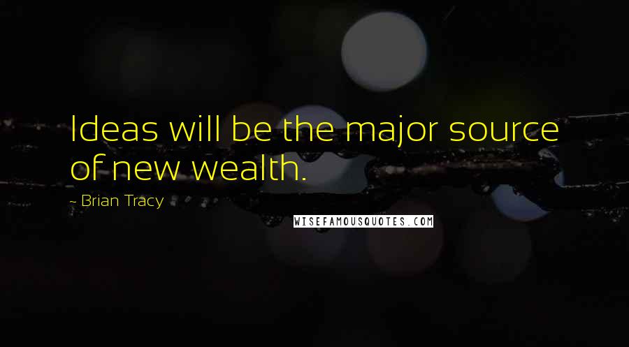 Brian Tracy Quotes: Ideas will be the major source of new wealth.