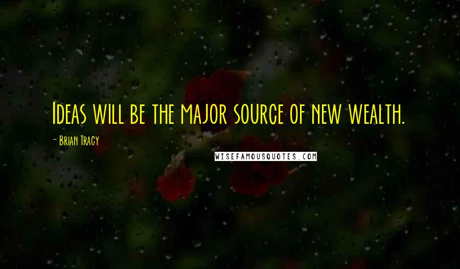 Brian Tracy Quotes: Ideas will be the major source of new wealth.