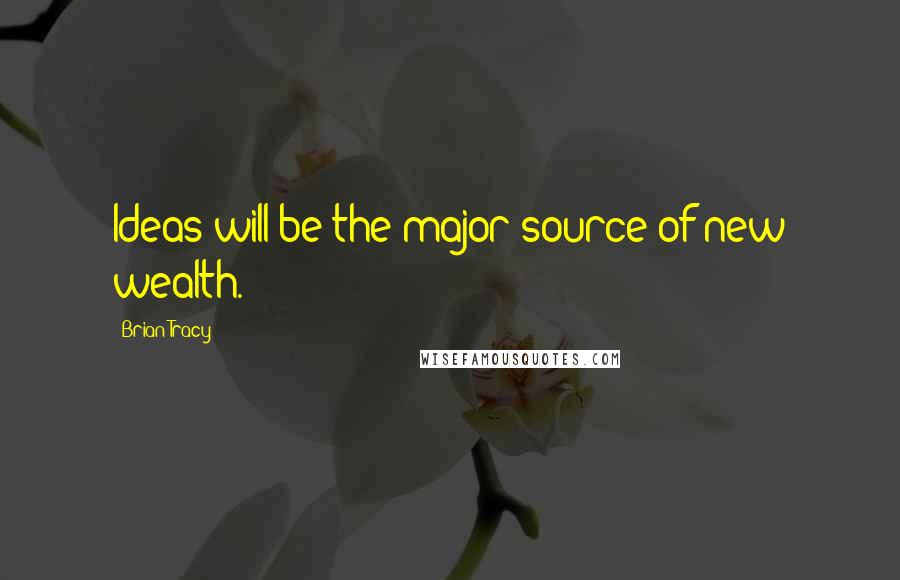 Brian Tracy Quotes: Ideas will be the major source of new wealth.