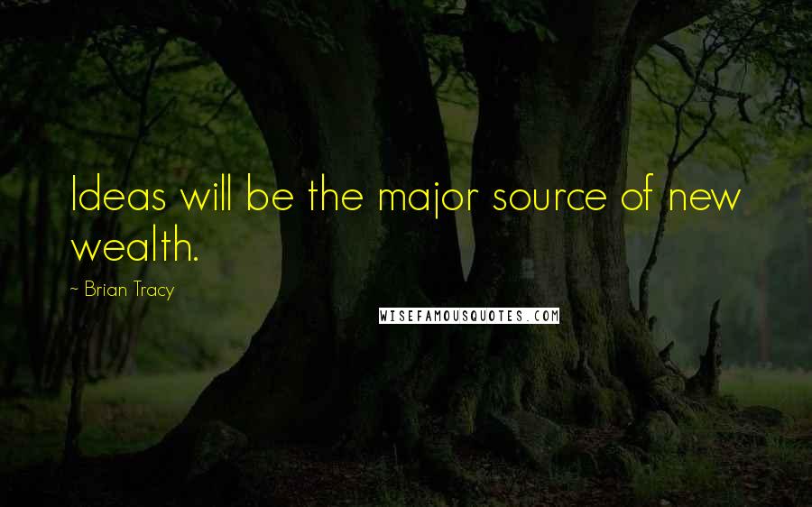 Brian Tracy Quotes: Ideas will be the major source of new wealth.