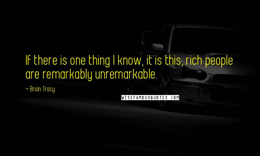 Brian Tracy Quotes: If there is one thing I know, it is this, rich people are remarkably unremarkable.