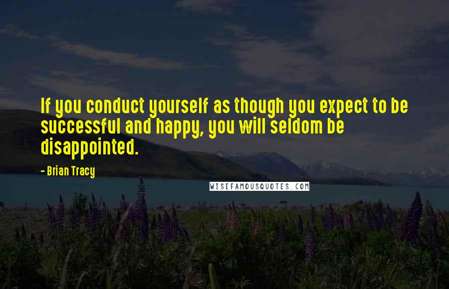 Brian Tracy Quotes: If you conduct yourself as though you expect to be successful and happy, you will seldom be disappointed.