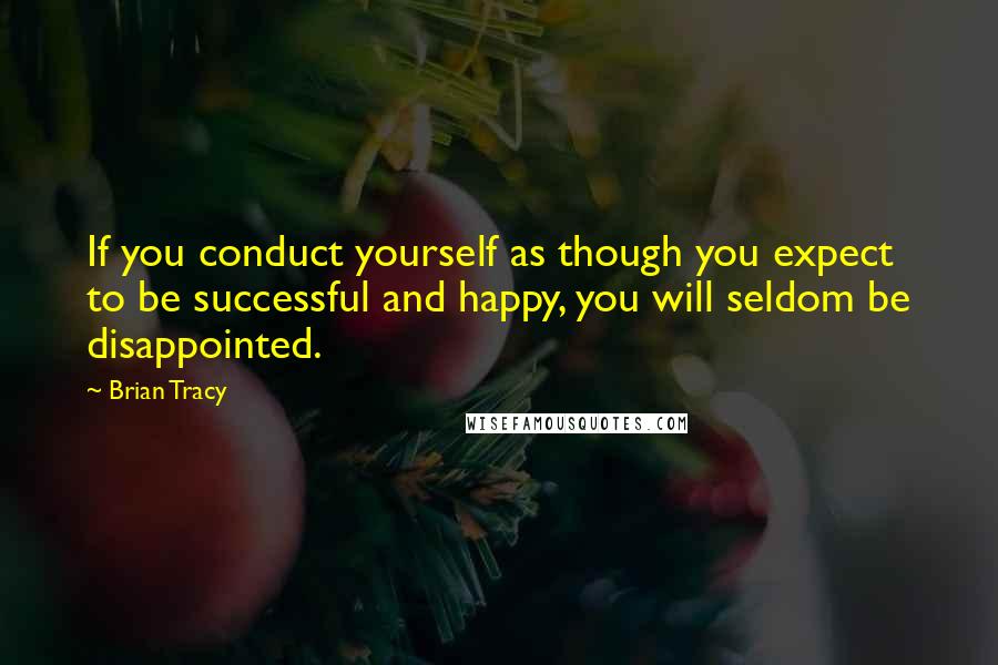 Brian Tracy Quotes: If you conduct yourself as though you expect to be successful and happy, you will seldom be disappointed.