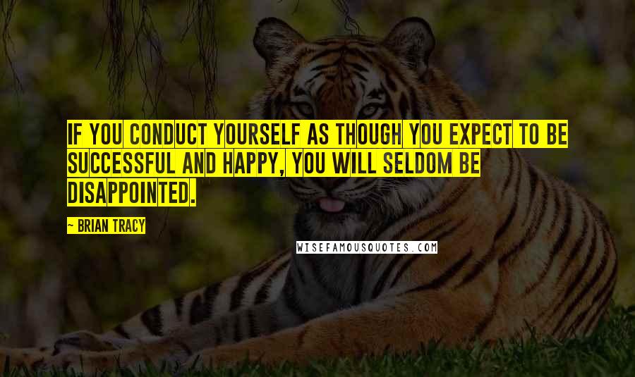 Brian Tracy Quotes: If you conduct yourself as though you expect to be successful and happy, you will seldom be disappointed.