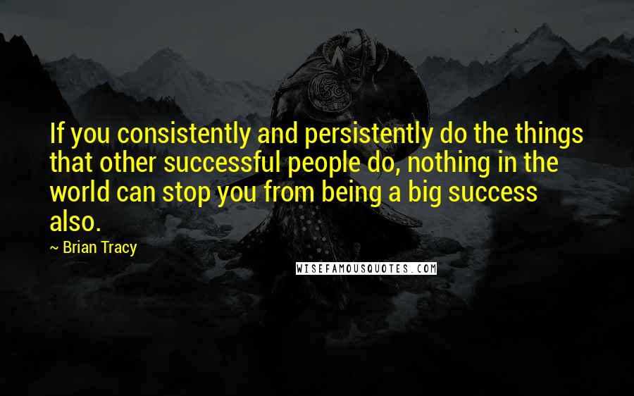 Brian Tracy Quotes: If you consistently and persistently do the things that other successful people do, nothing in the world can stop you from being a big success also.