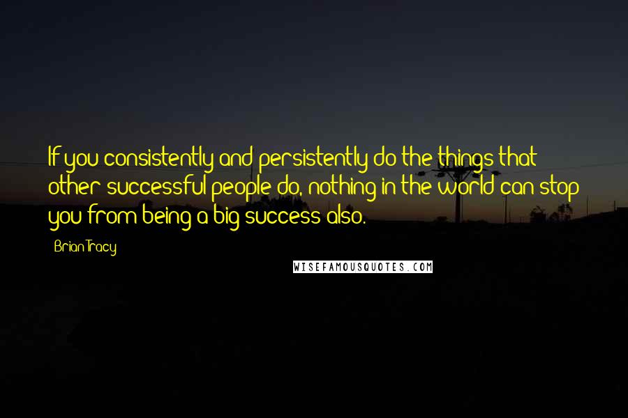 Brian Tracy Quotes: If you consistently and persistently do the things that other successful people do, nothing in the world can stop you from being a big success also.