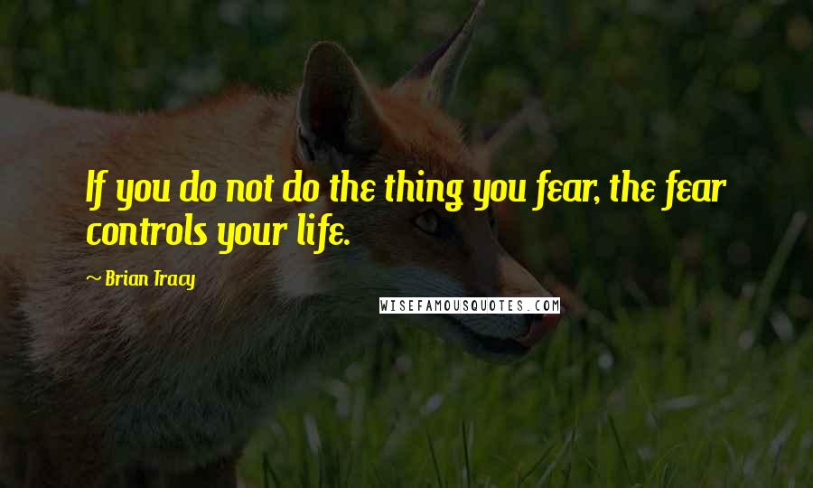 Brian Tracy Quotes: If you do not do the thing you fear, the fear controls your life.