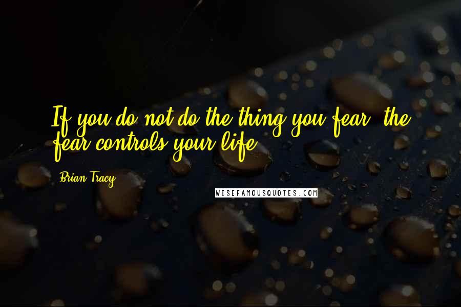 Brian Tracy Quotes: If you do not do the thing you fear, the fear controls your life.