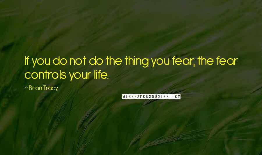 Brian Tracy Quotes: If you do not do the thing you fear, the fear controls your life.