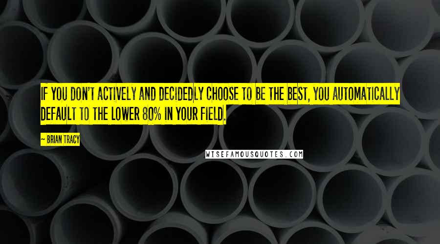 Brian Tracy Quotes: If you don't actively and decidedly choose to be the best, you automatically default to the lower 80% in your field.