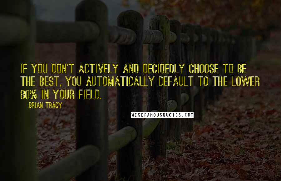 Brian Tracy Quotes: If you don't actively and decidedly choose to be the best, you automatically default to the lower 80% in your field.