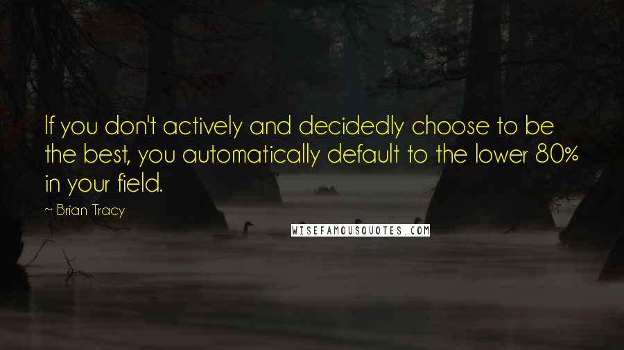 Brian Tracy Quotes: If you don't actively and decidedly choose to be the best, you automatically default to the lower 80% in your field.