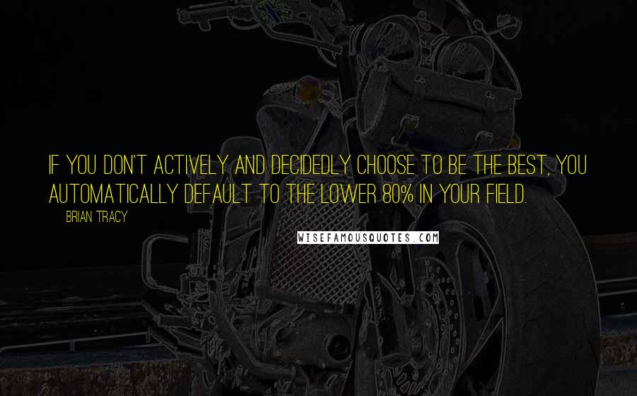 Brian Tracy Quotes: If you don't actively and decidedly choose to be the best, you automatically default to the lower 80% in your field.