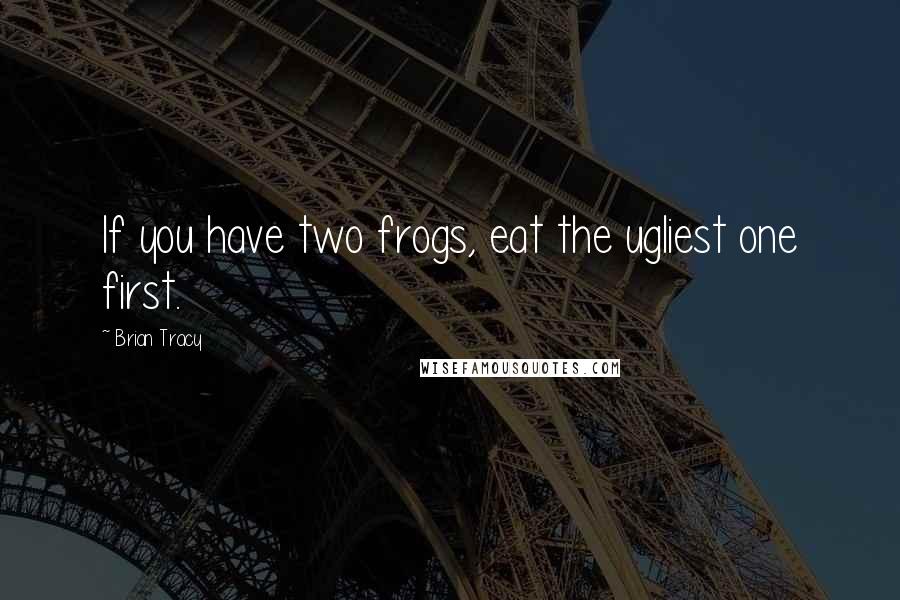 Brian Tracy Quotes: If you have two frogs, eat the ugliest one first.