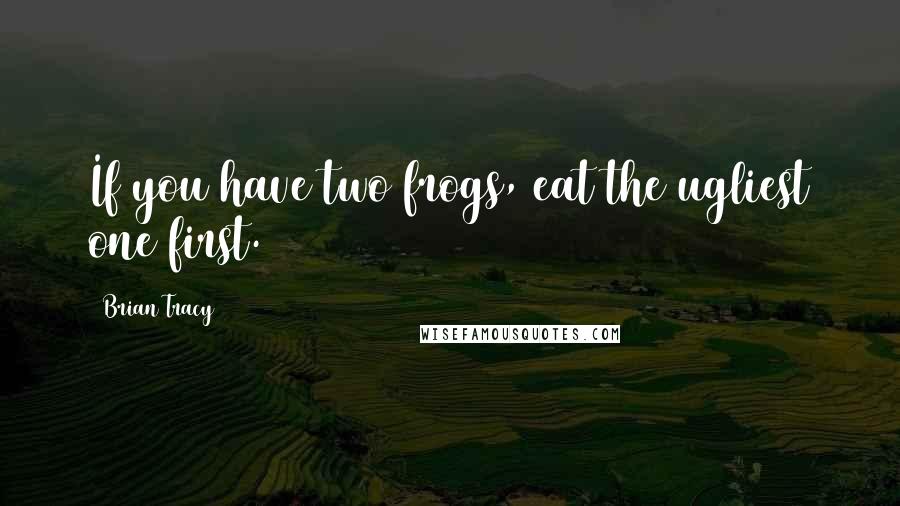 Brian Tracy Quotes: If you have two frogs, eat the ugliest one first.