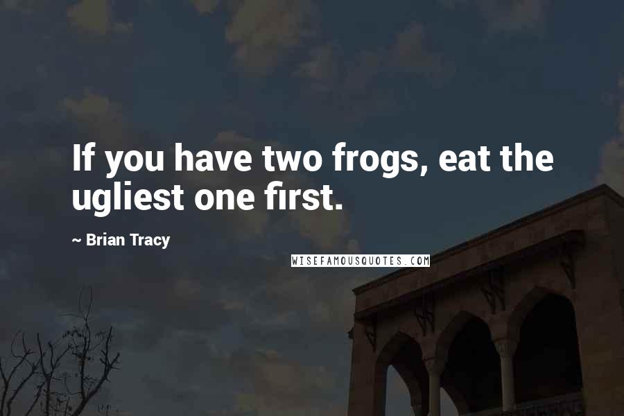 Brian Tracy Quotes: If you have two frogs, eat the ugliest one first.