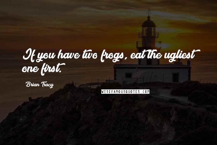 Brian Tracy Quotes: If you have two frogs, eat the ugliest one first.