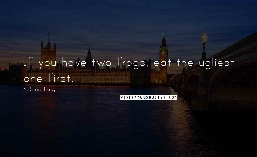 Brian Tracy Quotes: If you have two frogs, eat the ugliest one first.