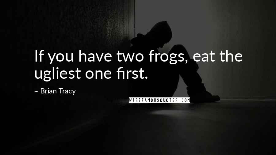 Brian Tracy Quotes: If you have two frogs, eat the ugliest one first.