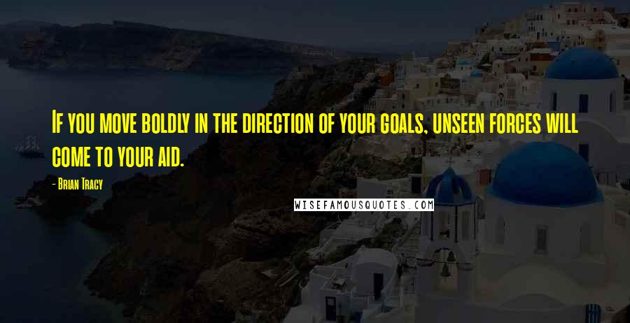 Brian Tracy Quotes: If you move boldly in the direction of your goals, unseen forces will come to your aid.