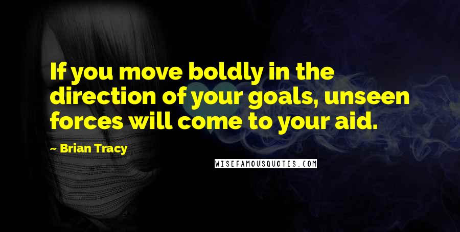 Brian Tracy Quotes: If you move boldly in the direction of your goals, unseen forces will come to your aid.