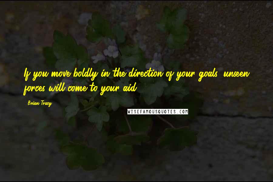 Brian Tracy Quotes: If you move boldly in the direction of your goals, unseen forces will come to your aid.