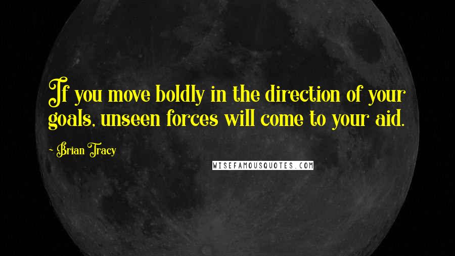 Brian Tracy Quotes: If you move boldly in the direction of your goals, unseen forces will come to your aid.