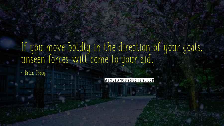 Brian Tracy Quotes: If you move boldly in the direction of your goals, unseen forces will come to your aid.