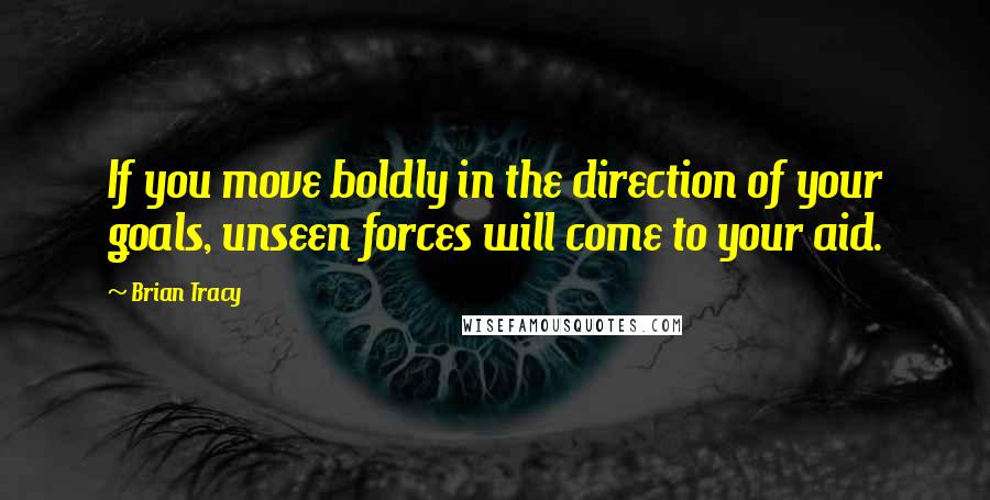 Brian Tracy Quotes: If you move boldly in the direction of your goals, unseen forces will come to your aid.