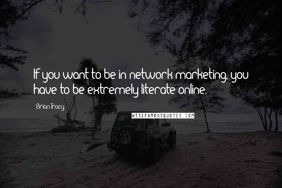 Brian Tracy Quotes: If you want to be in network marketing, you have to be extremely literate online.