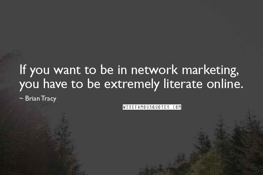 Brian Tracy Quotes: If you want to be in network marketing, you have to be extremely literate online.