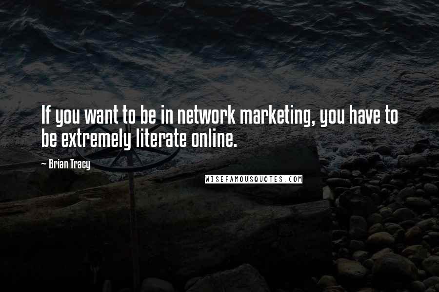 Brian Tracy Quotes: If you want to be in network marketing, you have to be extremely literate online.