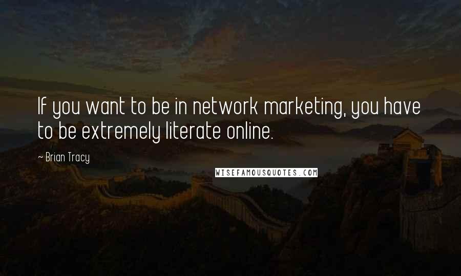 Brian Tracy Quotes: If you want to be in network marketing, you have to be extremely literate online.