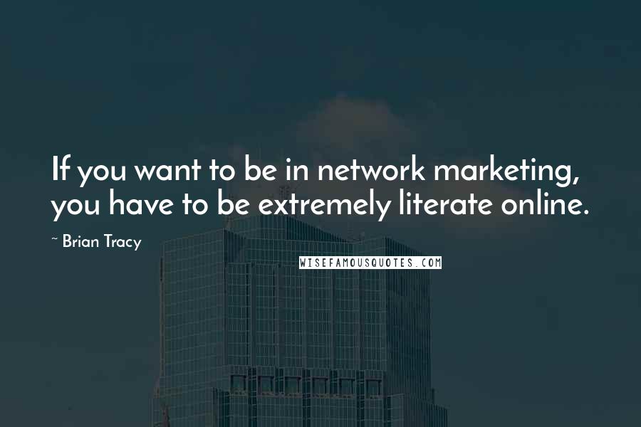 Brian Tracy Quotes: If you want to be in network marketing, you have to be extremely literate online.