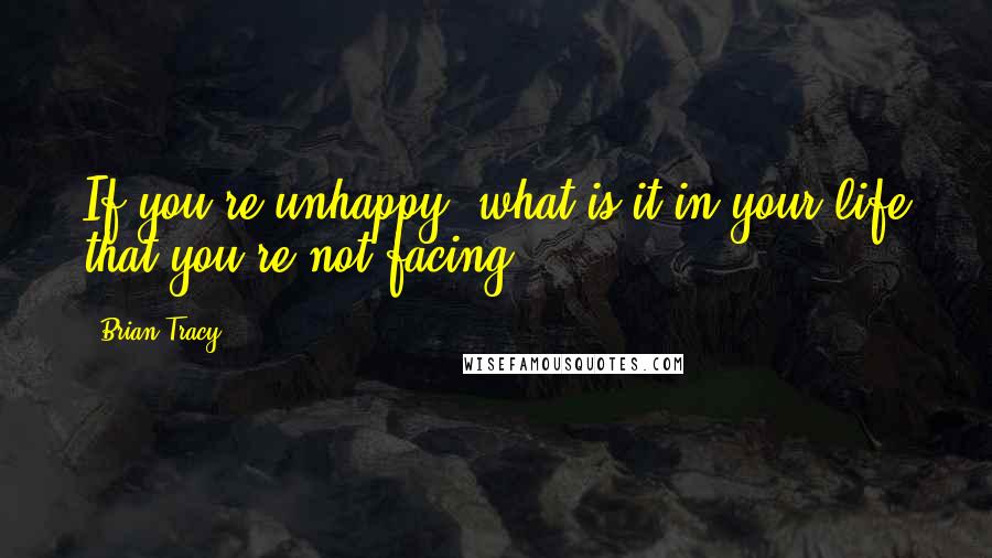 Brian Tracy Quotes: If you're unhappy, what is it in your life that you're not facing?