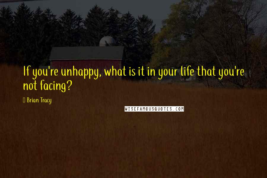 Brian Tracy Quotes: If you're unhappy, what is it in your life that you're not facing?