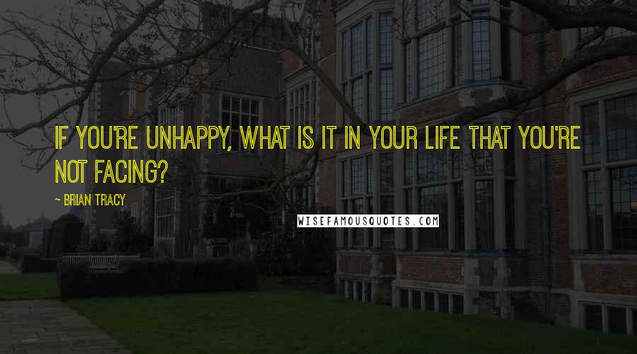 Brian Tracy Quotes: If you're unhappy, what is it in your life that you're not facing?