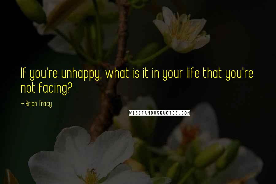 Brian Tracy Quotes: If you're unhappy, what is it in your life that you're not facing?