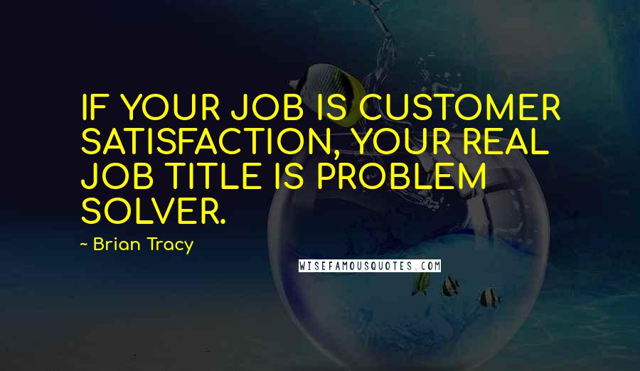 Brian Tracy Quotes: IF YOUR JOB IS CUSTOMER SATISFACTION, YOUR REAL JOB TITLE IS PROBLEM SOLVER.