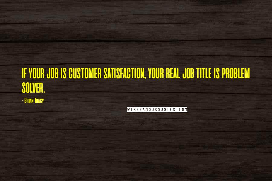 Brian Tracy Quotes: IF YOUR JOB IS CUSTOMER SATISFACTION, YOUR REAL JOB TITLE IS PROBLEM SOLVER.