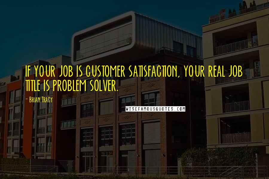 Brian Tracy Quotes: IF YOUR JOB IS CUSTOMER SATISFACTION, YOUR REAL JOB TITLE IS PROBLEM SOLVER.